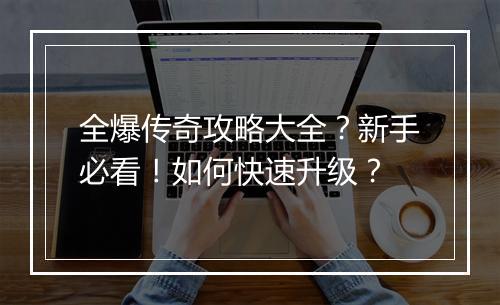 全爆传奇攻略大全？新手必看！如何快速升级？