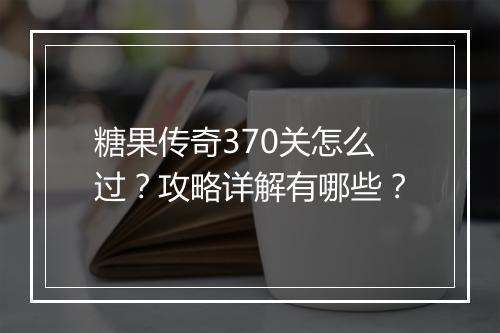 糖果传奇370关怎么过？攻略详解有哪些？