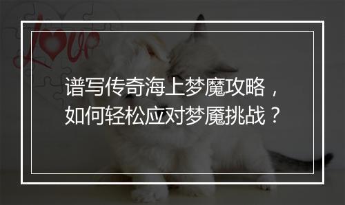 谱写传奇海上梦魔攻略，如何轻松应对梦魇挑战？