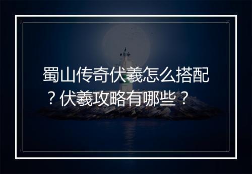 蜀山传奇伏羲怎么搭配？伏羲攻略有哪些？