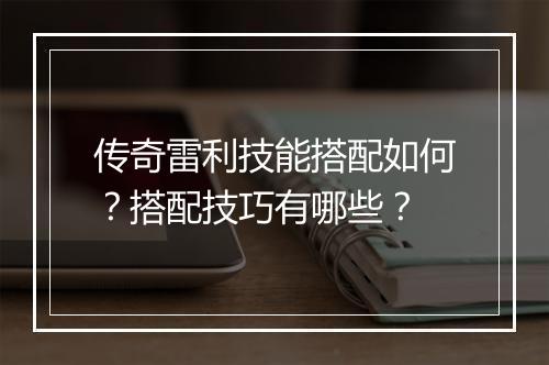 传奇雷利技能搭配如何？搭配技巧有哪些？