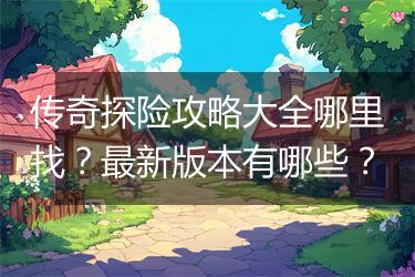 传奇探险攻略大全哪里找？最新版本有哪些？