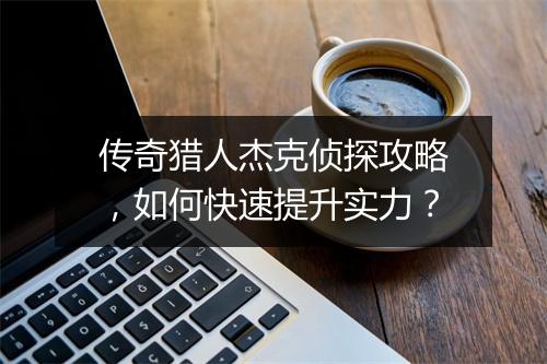 传奇猎人杰克侦探攻略，如何快速提升实力？