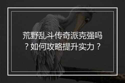 荒野乱斗传奇派克强吗？如何攻略提升实力？