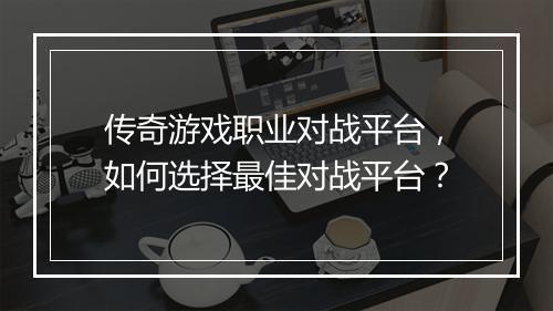 传奇游戏职业对战平台，如何选择最佳对战平台？