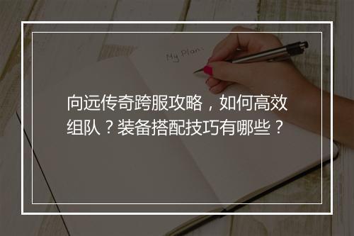 向远传奇跨服攻略，如何高效组队？装备搭配技巧有哪些？