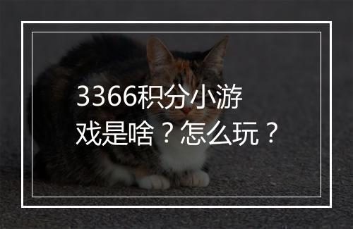 3366积分小游戏是啥？怎么玩？