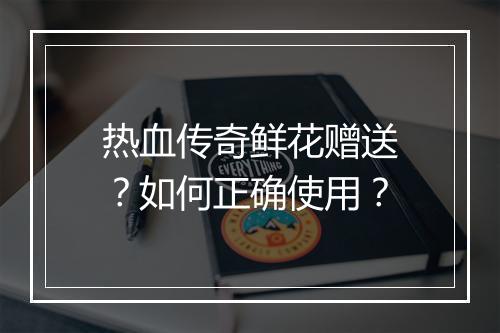 热血传奇鲜花赠送？如何正确使用？