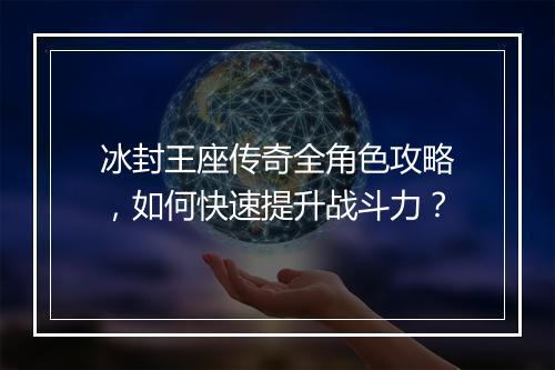 冰封王座传奇全角色攻略，如何快速提升战斗力？