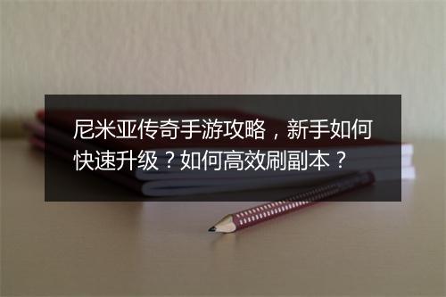 尼米亚传奇手游攻略，新手如何快速升级？如何高效刷副本？