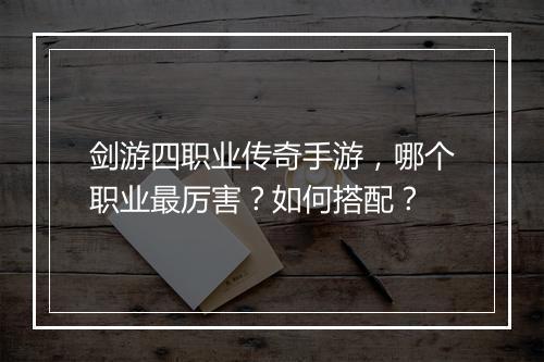剑游四职业传奇手游，哪个职业最厉害？如何搭配？