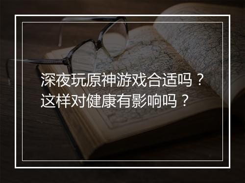 深夜玩原神游戏合适吗？这样对健康有影响吗？