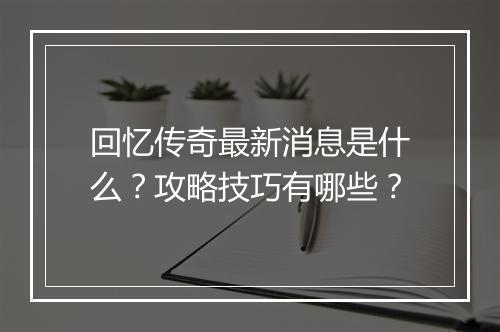 回忆传奇最新消息是什么？攻略技巧有哪些？