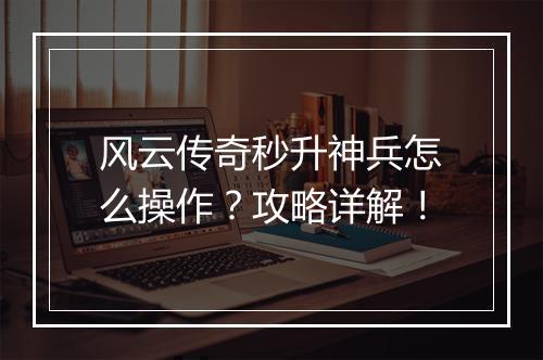 风云传奇秒升神兵怎么操作？攻略详解！