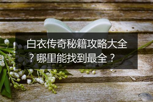 白衣传奇秘籍攻略大全？哪里能找到最全？