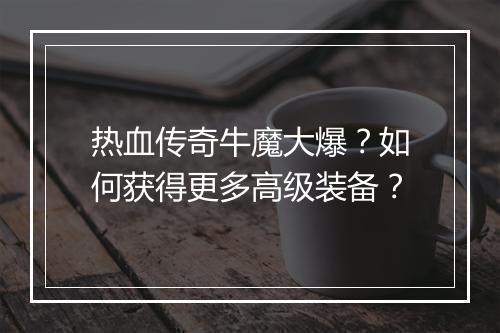 热血传奇牛魔大爆？如何获得更多高级装备？