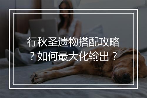 行秋圣遗物搭配攻略？如何最大化输出？