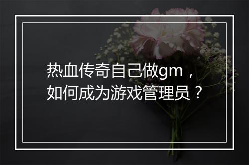 热血传奇自己做gm，如何成为游戏管理员？