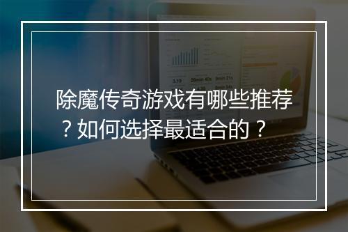 除魔传奇游戏有哪些推荐？如何选择最适合的？