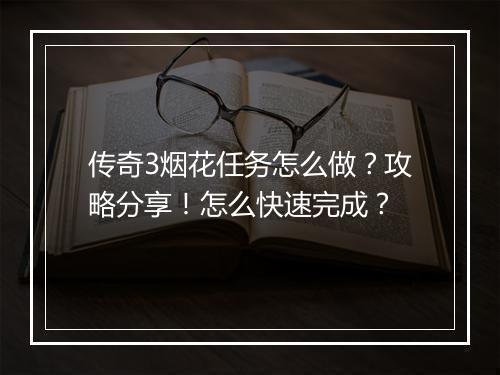 传奇3烟花任务怎么做？攻略分享！怎么快速完成？