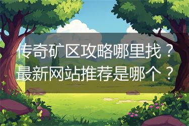 传奇矿区攻略哪里找？最新网站推荐是哪个？