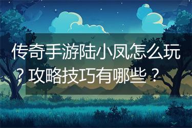 传奇手游陆小凤怎么玩？攻略技巧有哪些？