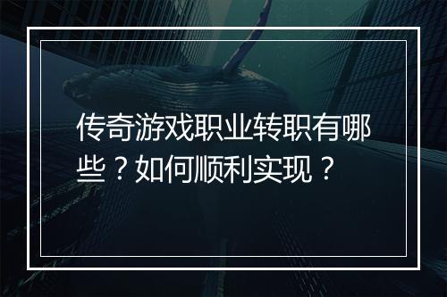 传奇游戏职业转职有哪些？如何顺利实现？