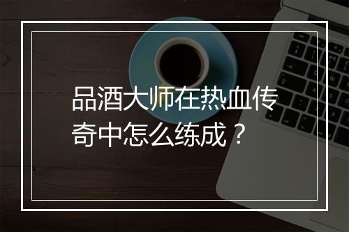 品酒大师在热血传奇中怎么练成？