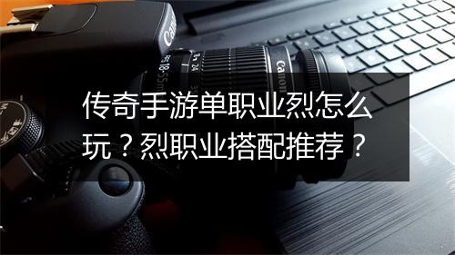 传奇手游单职业烈怎么玩？烈职业搭配推荐？