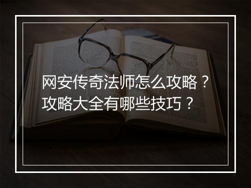 网安传奇法师怎么攻略？攻略大全有哪些技巧？