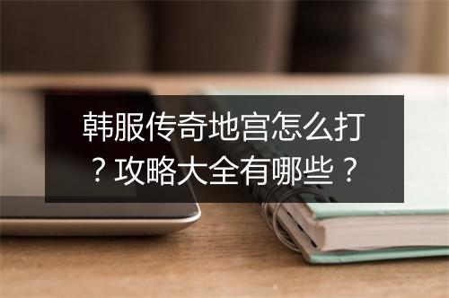 韩服传奇地宫怎么打？攻略大全有哪些？