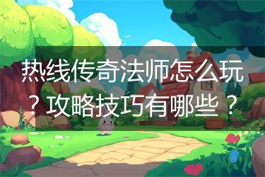 热线传奇法师怎么玩？攻略技巧有哪些？
