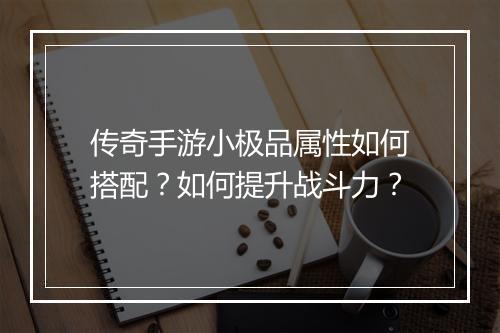 传奇手游小极品属性如何搭配？如何提升战斗力？