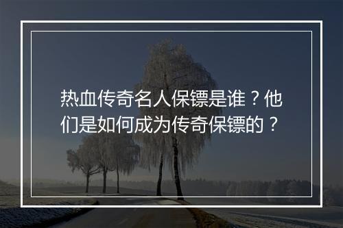 热血传奇名人保镖是谁？他们是如何成为传奇保镖的？