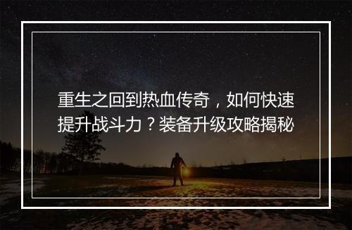 重生之回到热血传奇，如何快速提升战斗力？装备升级攻略揭秘