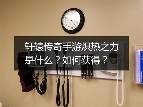 轩辕传奇手游炽热之力是什么？如何获得？