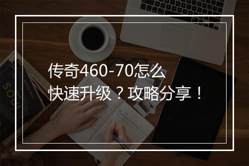 传奇460-70怎么快速升级？攻略分享！