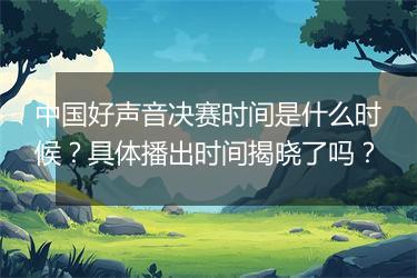 中国好声音决赛时间是什么时候？具体播出时间揭晓了吗？