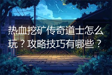 热血挖矿传奇道士怎么玩？攻略技巧有哪些？