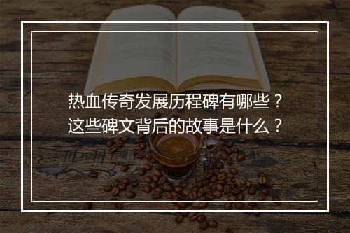 热血传奇发展历程碑有哪些？这些碑文背后的故事是什么？