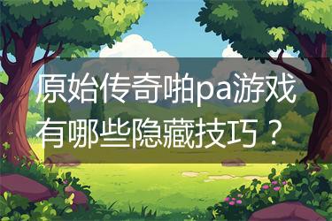 原始传奇啪pa游戏有哪些隐藏技巧？
