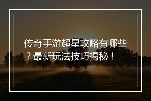 传奇手游超星攻略有哪些？最新玩法技巧揭秘！