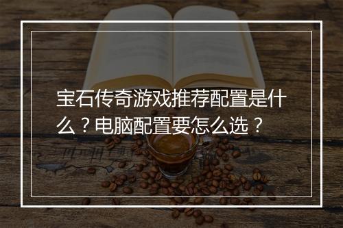 宝石传奇游戏推荐配置是什么？电脑配置要怎么选？