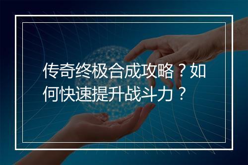 传奇终极合成攻略？如何快速提升战斗力？