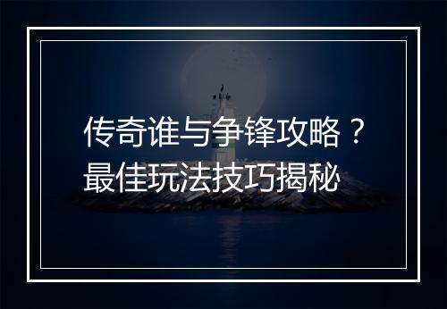 传奇谁与争锋攻略？最佳玩法技巧揭秘