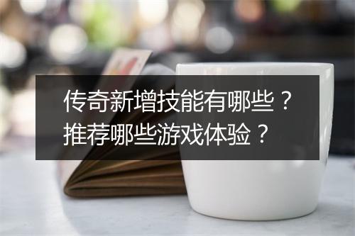 传奇新增技能有哪些？推荐哪些游戏体验？