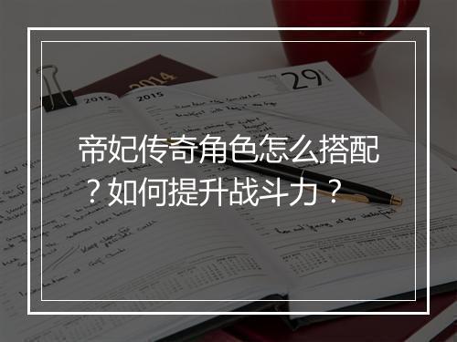 帝妃传奇角色怎么搭配？如何提升战斗力？