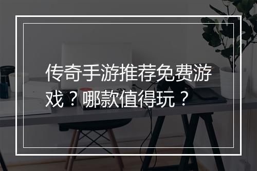 传奇手游推荐免费游戏？哪款值得玩？