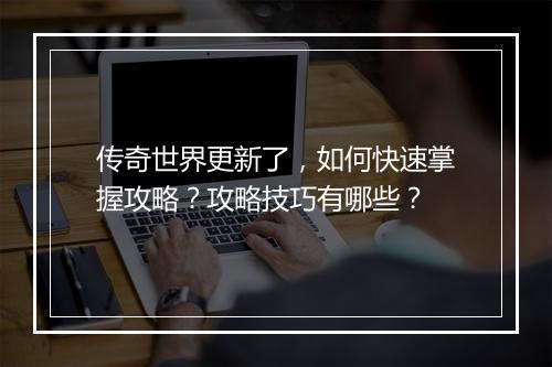 传奇世界更新了，如何快速掌握攻略？攻略技巧有哪些？