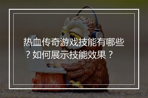 热血传奇游戏技能有哪些？如何展示技能效果？